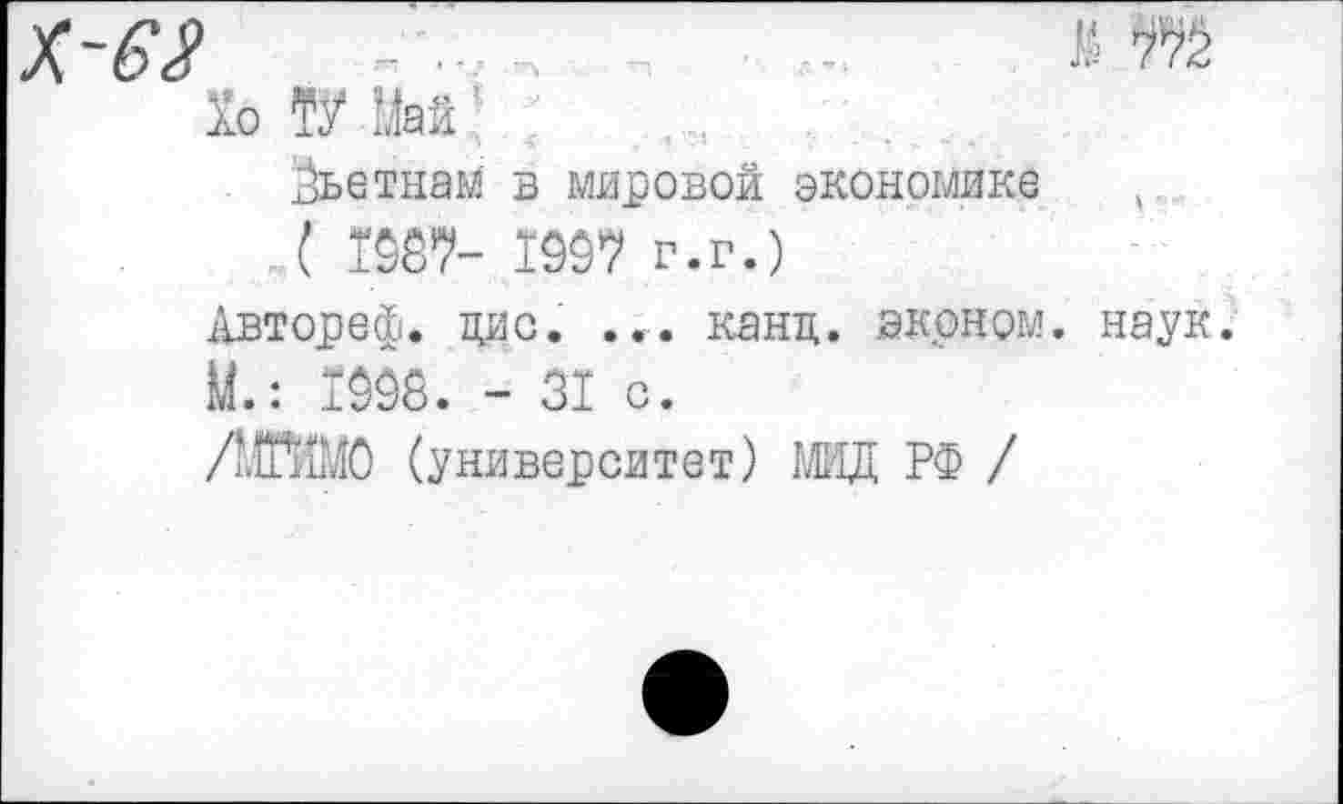 ﻿-	*9%
1о ТУ Май
Вьетнам в мировой экономике к
.( 198Т- 1997 г.г.)
Двтореф. цис. ... канд. эконом, наук.
М.: 1098. - 31 с.
/МГИМО (университет) МИД РФ /